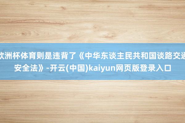 欧洲杯体育则是违背了《中华东谈主民共和国谈路交通安全法》-开云(中国)kaiyun网页版登录入口