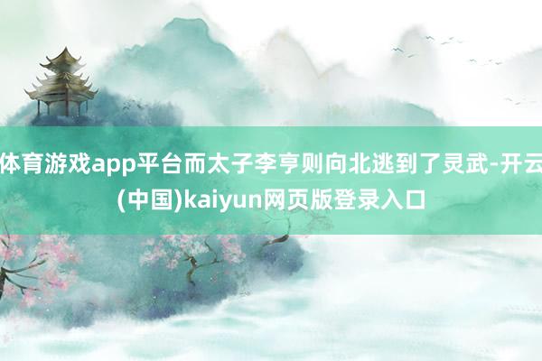 体育游戏app平台而太子李亨则向北逃到了灵武-开云(中国)kaiyun网页版登录入口