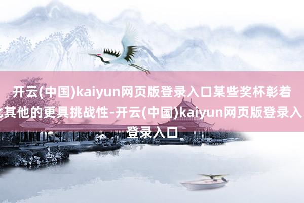 开云(中国)kaiyun网页版登录入口某些奖杯彰着比其他的更具挑战性-开云(中国)kaiyun网页版登录入口