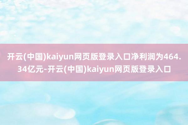 开云(中国)kaiyun网页版登录入口净利润为464.34亿元-开云(中国)kaiyun网页版登录入口