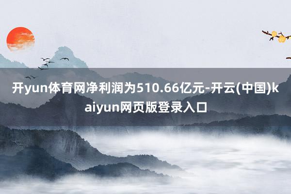 开yun体育网净利润为510.66亿元-开云(中国)kaiyun网页版登录入口