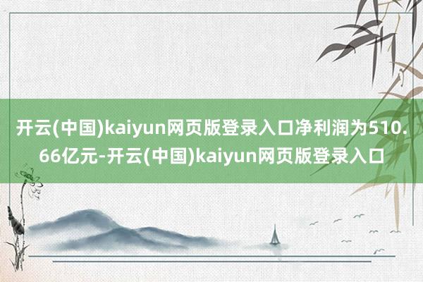 开云(中国)kaiyun网页版登录入口净利润为510.66亿元-开云(中国)kaiyun网页版登录入口