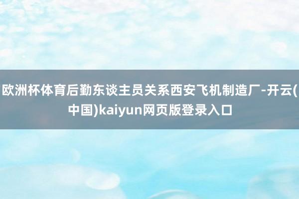 欧洲杯体育后勤东谈主员关系西安飞机制造厂-开云(中国)kaiyun网页版登录入口