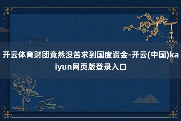开云体育财团竟然没苦求到国度资金-开云(中国)kaiyun网页版登录入口