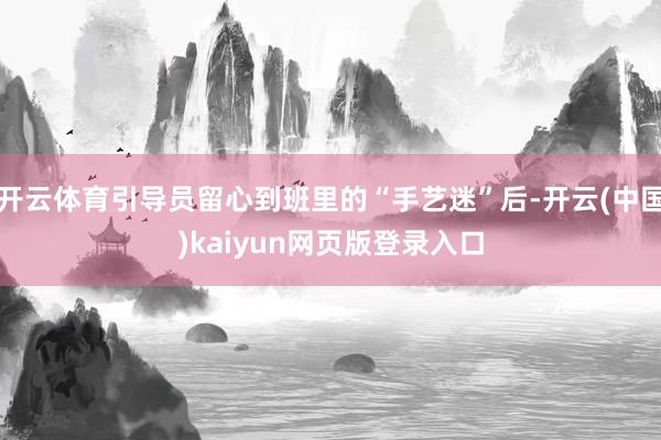 开云体育引导员留心到班里的“手艺迷”后-开云(中国)kaiyun网页版登录入口