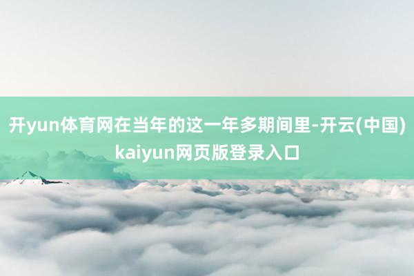 开yun体育网在当年的这一年多期间里-开云(中国)kaiyun网页版登录入口