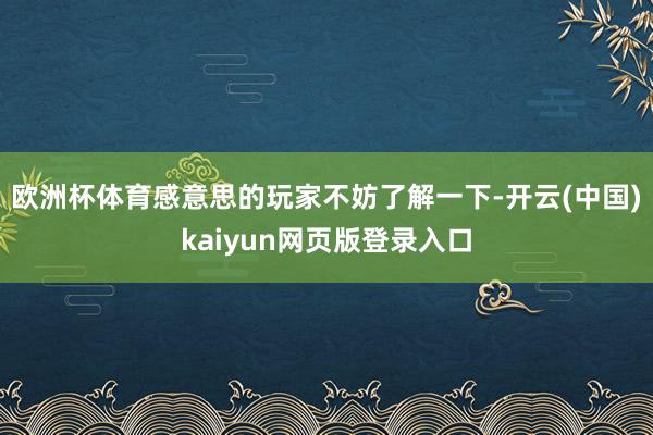 欧洲杯体育感意思的玩家不妨了解一下-开云(中国)kaiyun网页版登录入口