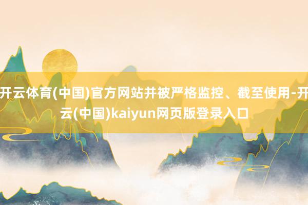 开云体育(中国)官方网站并被严格监控、截至使用-开云(中国)kaiyun网页版登录入口