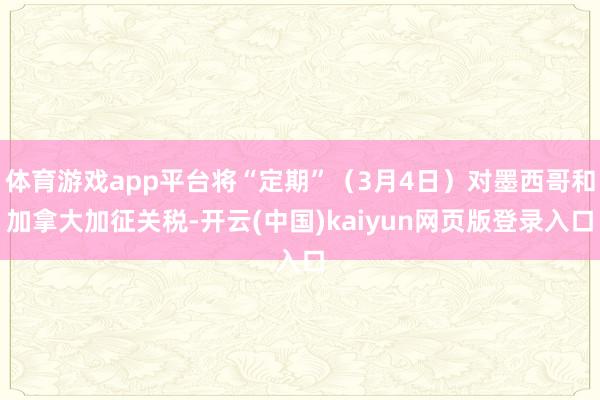 体育游戏app平台将“定期”（3月4日）对墨西哥和加拿大加征关税-开云(中国)kaiyun网页版登录入口