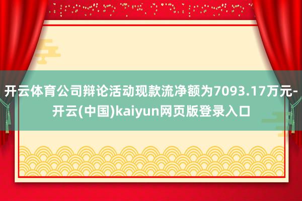 开云体育公司辩论活动现款流净额为7093.17万元-开云(中国)kaiyun网页版登录入口
