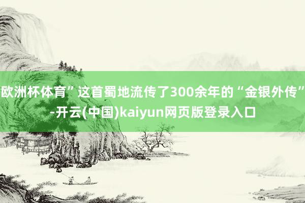 欧洲杯体育”这首蜀地流传了300余年的“金银外传”-开云(中国)kaiyun网页版登录入口