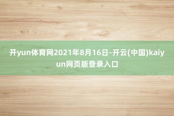 开yun体育网2021年8月16日-开云(中国)kaiyun网页版登录入口