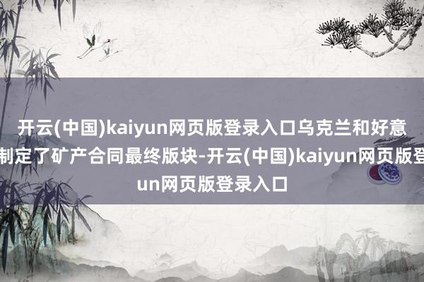 开云(中国)kaiyun网页版登录入口乌克兰和好意思国已制定了矿产合同最终版块-开云(中国)kaiyun网页版登录入口