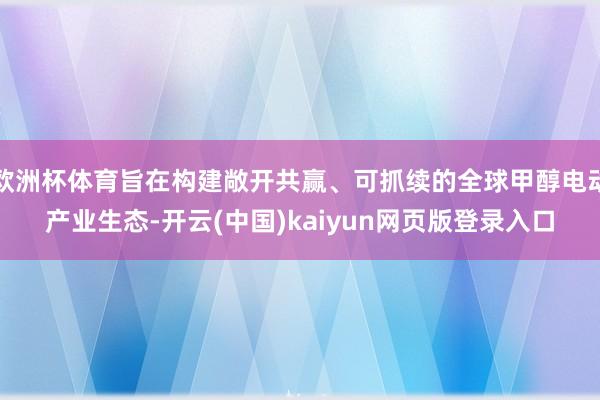 欧洲杯体育旨在构建敞开共赢、可抓续的全球甲醇电动产业生态-开云(中国)kaiyun网页版登录入口