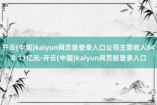 开云(中国)kaiyun网页版登录入口公司主营收入848.11亿元-开云(中国)kaiyun网页版登录入口