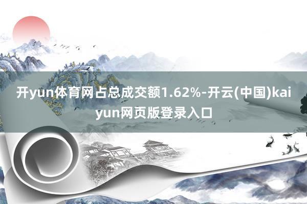 开yun体育网占总成交额1.62%-开云(中国)kaiyun网页版登录入口