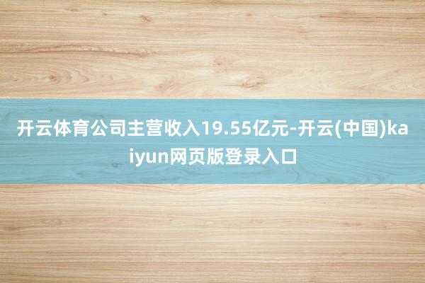 开云体育公司主营收入19.55亿元-开云(中国)kaiyun网页版登录入口