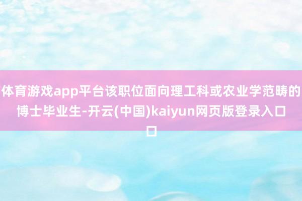 体育游戏app平台该职位面向理工科或农业学范畴的博士毕业生-开云(中国)kaiyun网页版登录入口