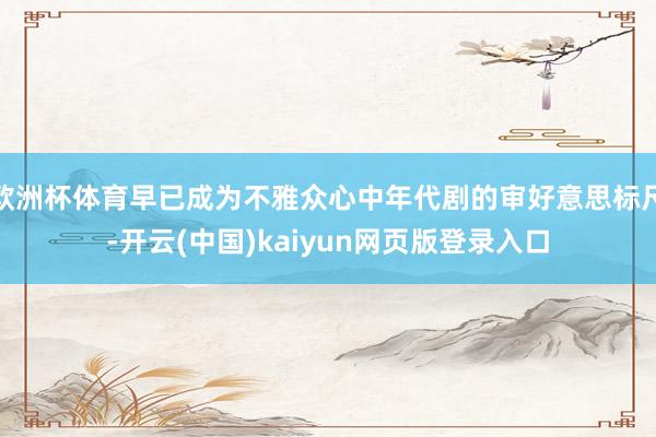 欧洲杯体育早已成为不雅众心中年代剧的审好意思标尺-开云(中国)kaiyun网页版登录入口