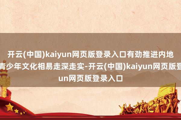 开云(中国)kaiyun网页版登录入口有劲推进内地与港澳青少年文化相易走深走实-开云(中国)kaiyun网页版登录入口