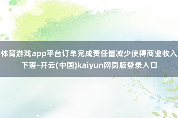 体育游戏app平台订单完成责任量减少使得商业收入下落-开云(中国)kaiyun网页版登录入口