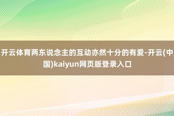 开云体育两东说念主的互动亦然十分的有爱-开云(中国)kaiyun网页版登录入口