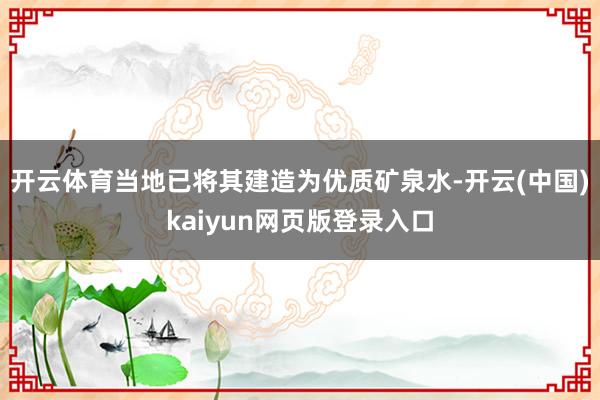开云体育当地已将其建造为优质矿泉水-开云(中国)kaiyun网页版登录入口