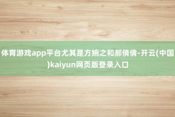 体育游戏app平台尤其是方婉之和郝倩倩-开云(中国)kaiyun网页版登录入口