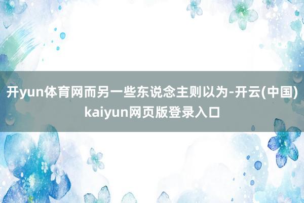 开yun体育网而另一些东说念主则以为-开云(中国)kaiyun网页版登录入口
