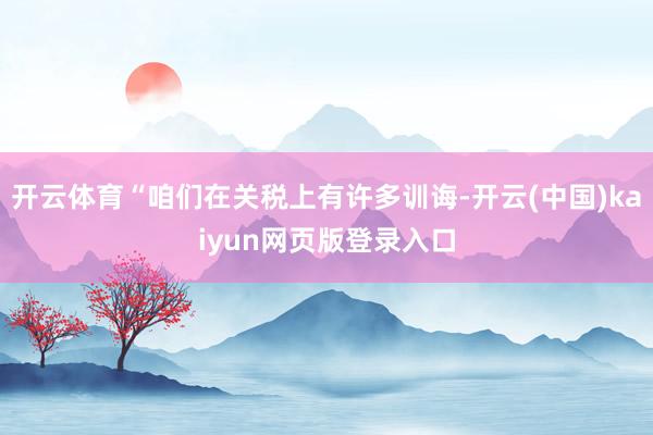 开云体育“咱们在关税上有许多训诲-开云(中国)kaiyun网页版登录入口