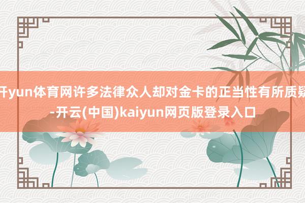 开yun体育网许多法律众人却对金卡的正当性有所质疑-开云(中国)kaiyun网页版登录入口