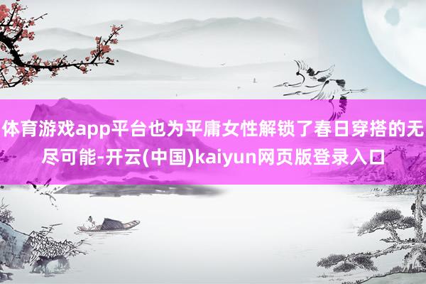 体育游戏app平台也为平庸女性解锁了春日穿搭的无尽可能-开云(中国)kaiyun网页版登录入口