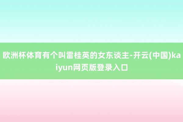 欧洲杯体育有个叫雷桂英的女东谈主-开云(中国)kaiyun网页版登录入口