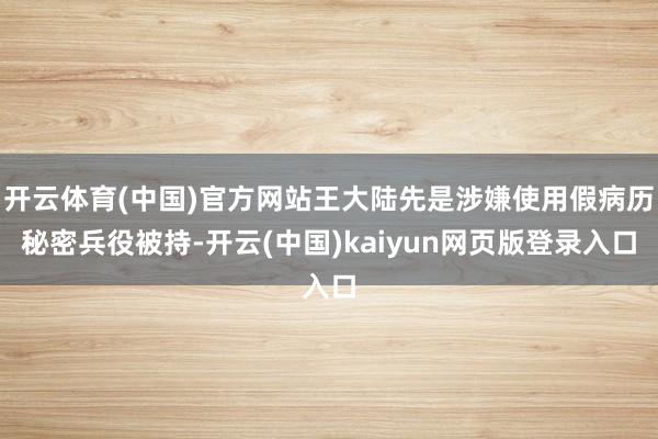 开云体育(中国)官方网站王大陆先是涉嫌使用假病历秘密兵役被持-开云(中国)kaiyun网页版登录入口