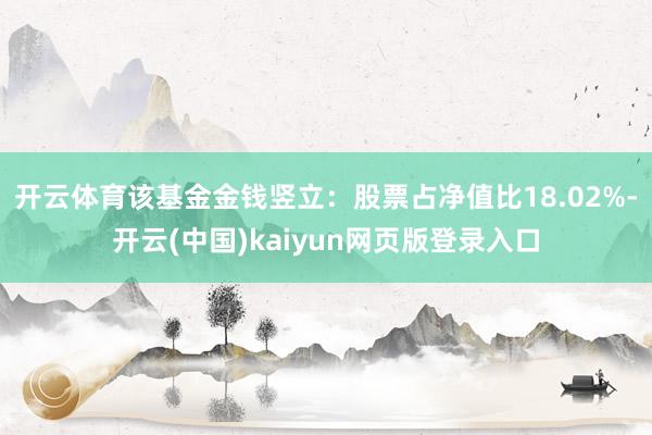 开云体育该基金金钱竖立：股票占净值比18.02%-开云(中国)kaiyun网页版登录入口