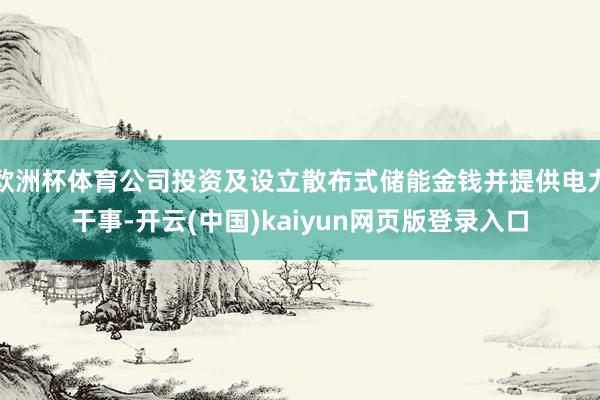 欧洲杯体育公司投资及设立散布式储能金钱并提供电力干事-开云(中国)kaiyun网页版登录入口