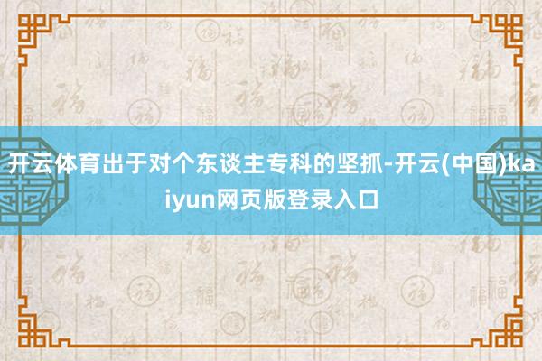 开云体育出于对个东谈主专科的坚抓-开云(中国)kaiyun网页版登录入口