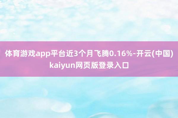 体育游戏app平台近3个月飞腾0.16%-开云(中国)kaiyun网页版登录入口
