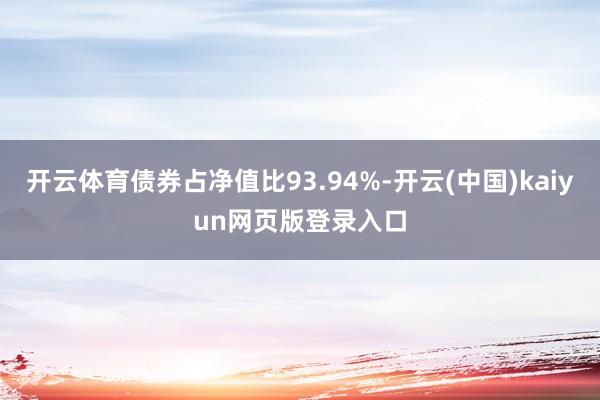 开云体育债券占净值比93.94%-开云(中国)kaiyun网页版登录入口