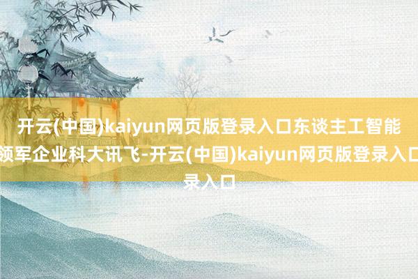 开云(中国)kaiyun网页版登录入口东谈主工智能领军企业科大讯飞-开云(中国)kaiyun网页版登录入口
