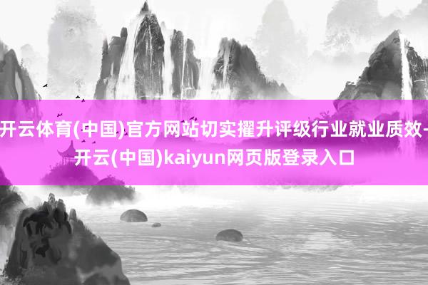 开云体育(中国)官方网站切实擢升评级行业就业质效-开云(中国)kaiyun网页版登录入口