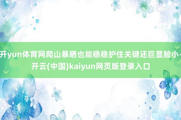 开yun体育网爬山暴晒也能稳稳护住关键还巨显脸小-开云(中国)kaiyun网页版登录入口