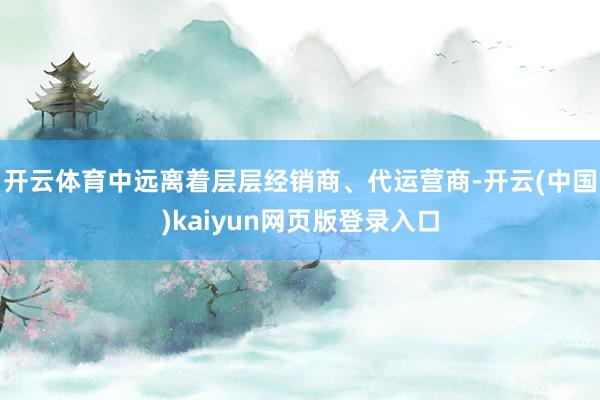 开云体育中远离着层层经销商、代运营商-开云(中国)kaiyun网页版登录入口