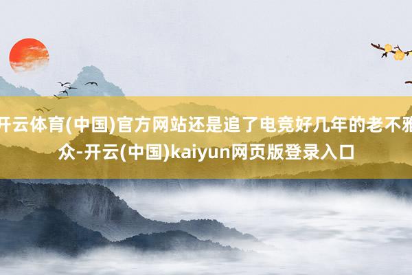 开云体育(中国)官方网站还是追了电竞好几年的老不雅众-开云(中国)kaiyun网页版登录入口