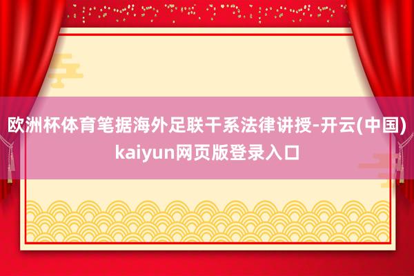 欧洲杯体育笔据海外足联干系法律讲授-开云(中国)kaiyun网页版登录入口