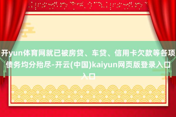 开yun体育网就已被房贷、车贷、信用卡欠款等各项债务均分殆尽-开云(中国)kaiyun网页版登录入口