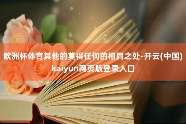 欧洲杯体育其他的莫得任何的相同之处-开云(中国)kaiyun网页版登录入口