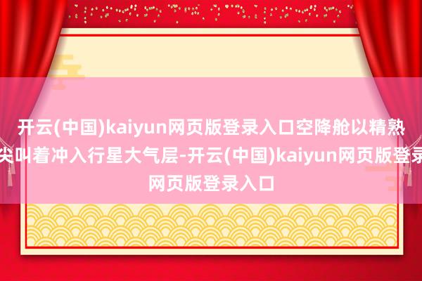 开云(中国)kaiyun网页版登录入口空降舱以精熟音速尖叫着冲入行星大气层-开云(中国)kaiyun网页版登录入口