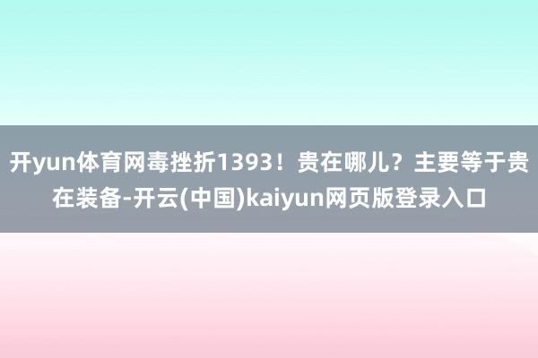 开yun体育网毒挫折1393！贵在哪儿？主要等于贵在装备-开云(中国)kaiyun网页版登录入口