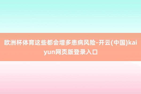 欧洲杯体育这些都会增多患病风险-开云(中国)kaiyun网页版登录入口